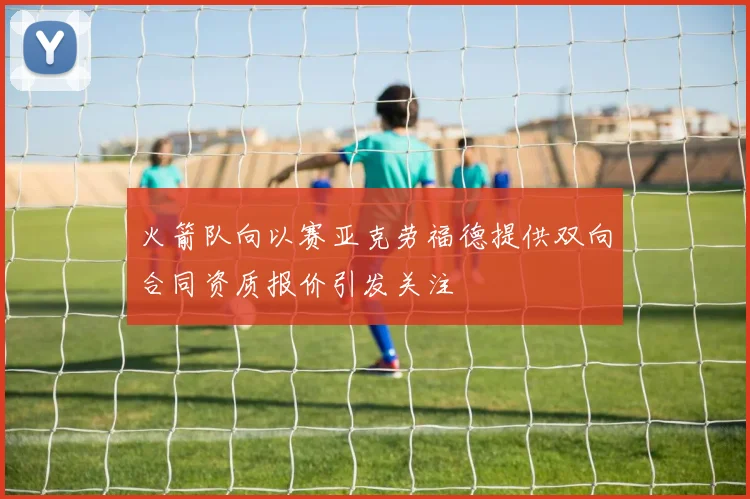 火箭队向以赛亚克劳福德提供双向合同资质报价引发关注