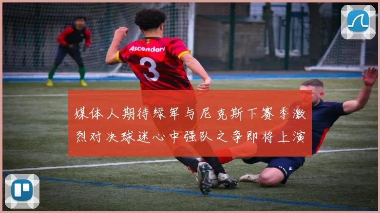 媒体人期待绿军与尼克斯下赛季激烈对决球迷心中强队之争即将上演