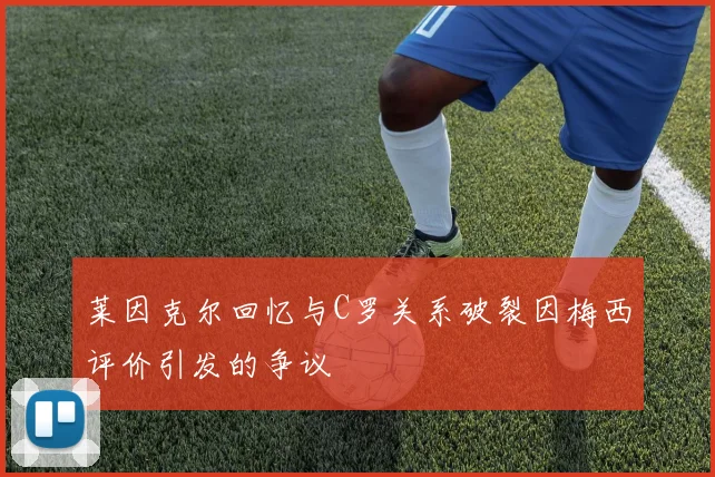 莱因克尔回忆与C罗关系破裂因梅西评价引发的争议