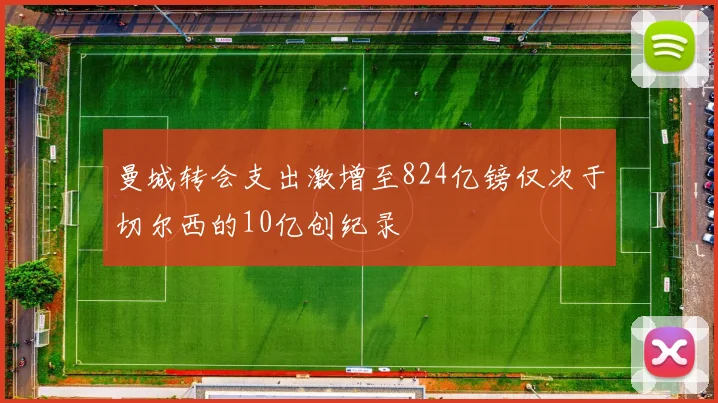 曼城转会支出激增至824亿镑仅次于切尔西的10亿创纪录