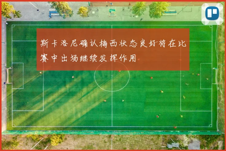 斯卡洛尼确认梅西状态良好将在比赛中出场继续发挥作用