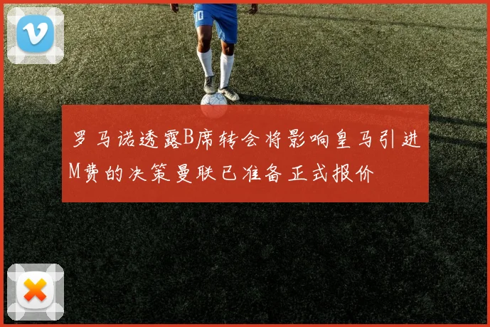 罗马诺透露B席转会将影响皇马引进M费的决策曼联已准备正式报价