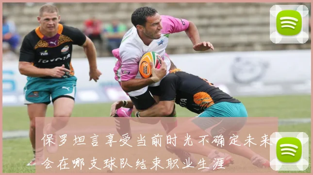 保罗坦言享受当前时光不确定未来会在哪支球队结束职业生涯
