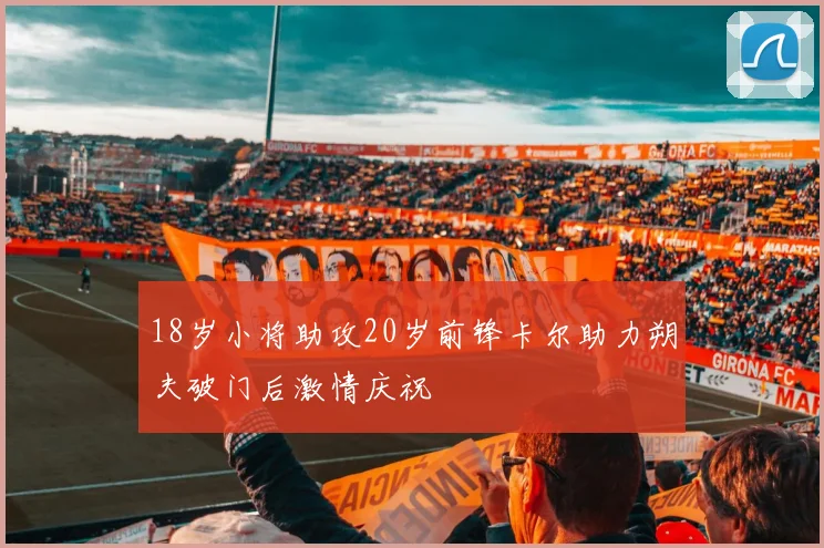 18岁小将助攻20岁前锋卡尔助力朔夫破门后激情庆祝