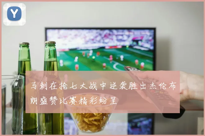 马刺在抢七大战中逆袭胜出杰伦布朗盛赞比赛精彩纷呈