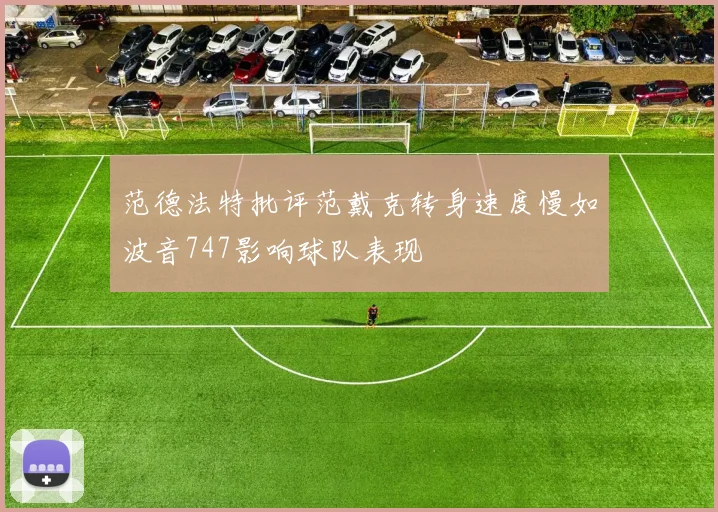 范德法特批评范戴克转身速度慢如波音747影响球队表现