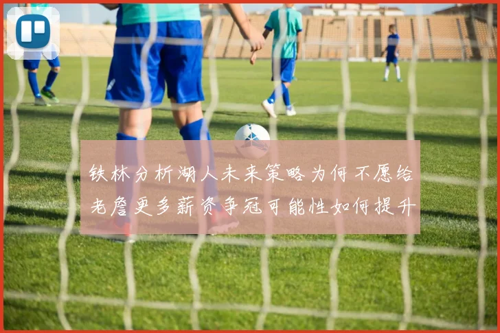 铁林分析湖人未来策略为何不愿给老詹更多薪资争冠可能性如何提升