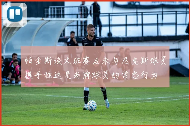 帕金斯谈文班赛后未与尼克斯球员握手称这是老牌球员的常态行为