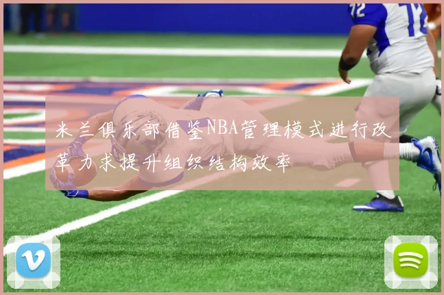 米兰俱乐部借鉴NBA管理模式进行改革力求提升组织结构效率