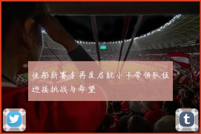 快船新赛季再度启航小卡带领队伍迎接挑战与希望