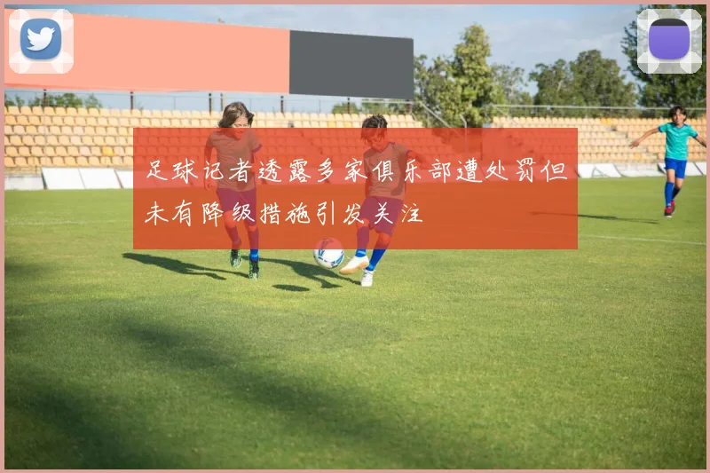 足球记者透露多家俱乐部遭处罚但未有降级措施引发关注