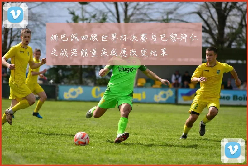 姆巴佩回顾世界杯决赛与巴黎拜仁之战若能重来我愿改变结果
