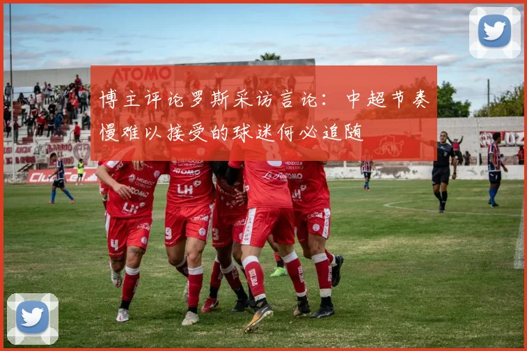 博主评论罗斯采访言论：中超节奏慢难以接受的球迷何必追随