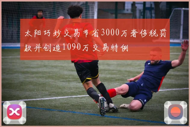 太阳巧妙交易节省3000万奢侈税罚款并创造1090万交易特例