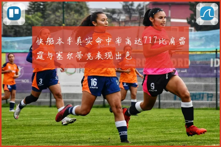 快船本季真实命中率高达717比肩雷霆与塞尔蒂克表现出色