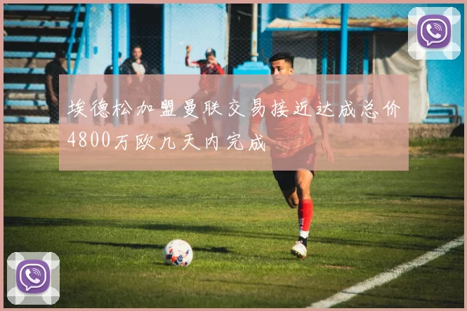 埃德松加盟曼联交易接近达成总价4800万欧几天内完成