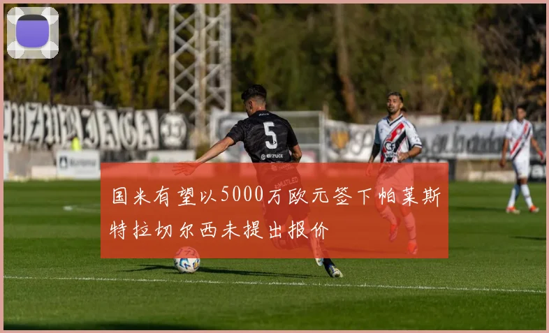 国米有望以5000万欧元签下帕莱斯特拉切尔西未提出报价
