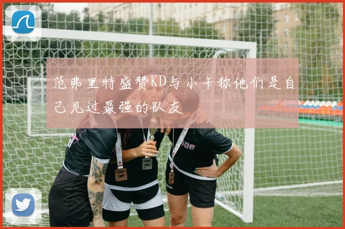 范弗里特盛赞KD与小卡称他们是自己见过最强的队友