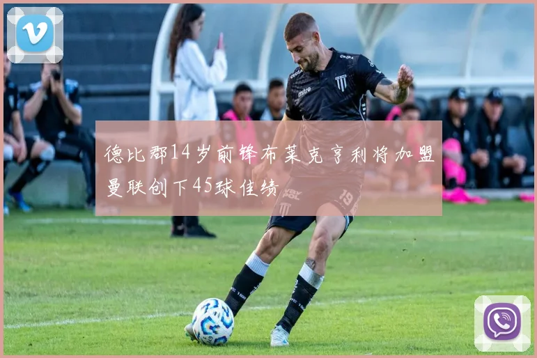 德比郡14岁前锋布莱克亨利将加盟曼联创下45球佳绩