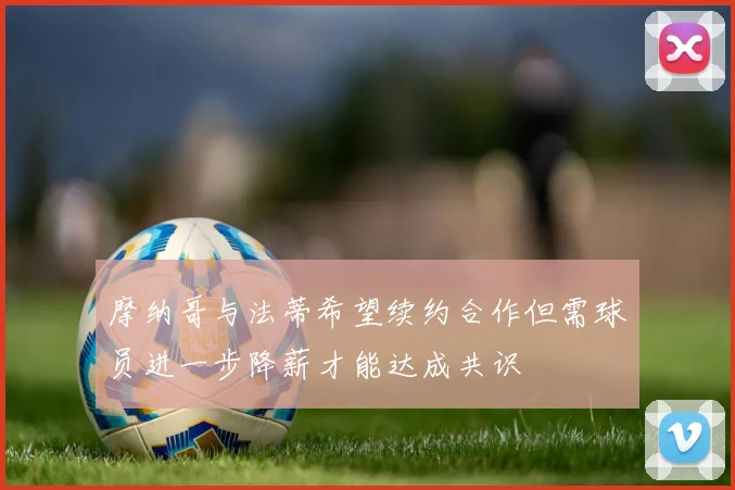 摩纳哥与法蒂希望续约合作但需球员进一步降薪才能达成共识