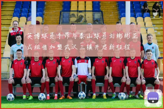 英博球员李昂与泰山球员刘彬彬正式租借加盟武汉三镇开启新征程