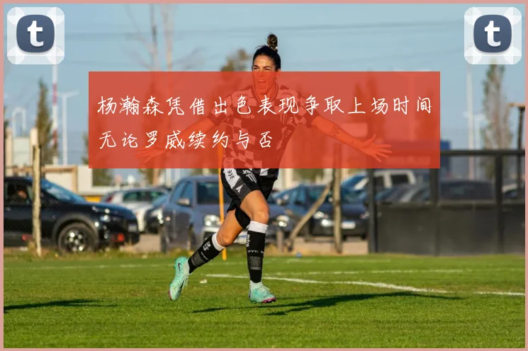 杨瀚森凭借出色表现争取上场时间无论罗威续约与否