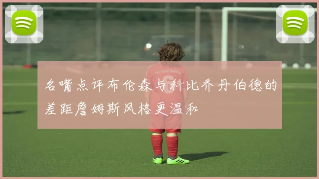 名嘴点评布伦森与科比乔丹伯德的差距詹姆斯风格更温和