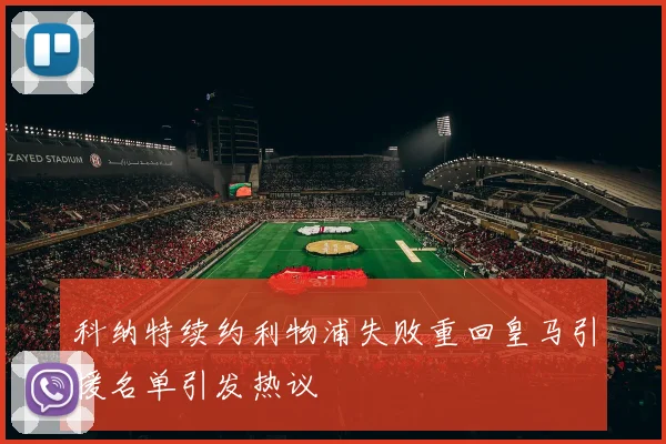 科纳特续约利物浦失败重回皇马引援名单引发热议