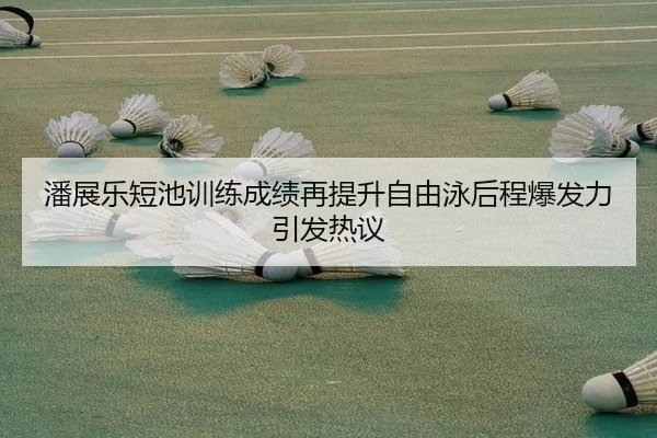 潘展乐短池训练成绩再提升自由泳后程爆发力引发热议（leyu.com）
